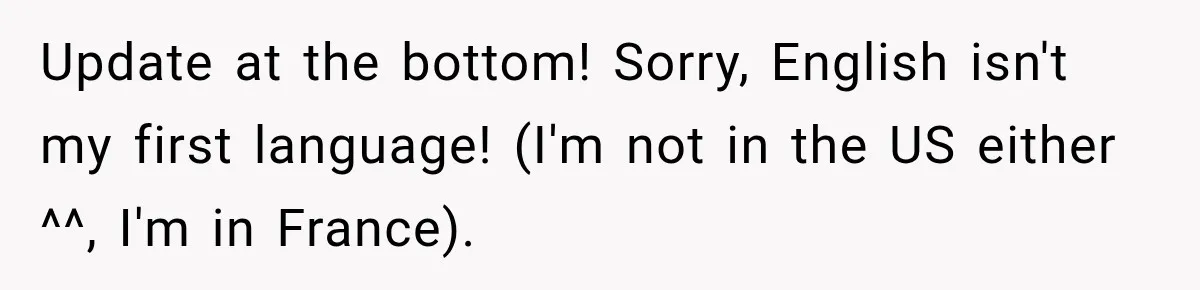 Update at the bottom! Sorry, English isn't my first language! (I'm not in the US either ^^, I'm in France).