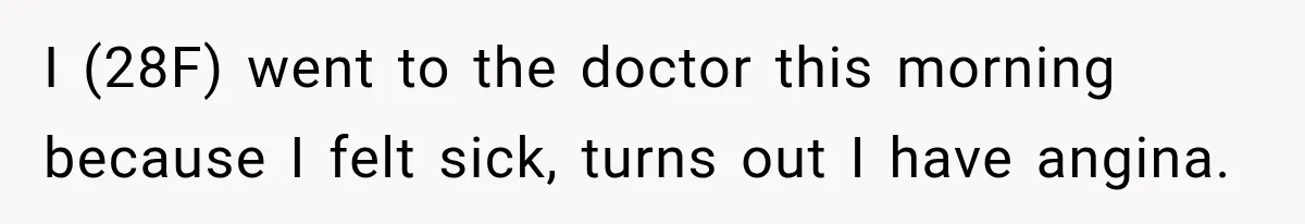 I (28F) went to the doctor this morning because I felt sick, turns out I have angina.