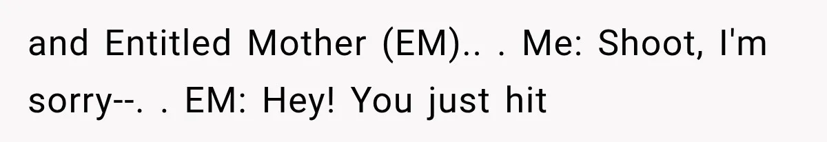 and Entitled Mother (EM).. ​. Me: Shoot, I'm sorry--. ​. EM: Hey! You just hit