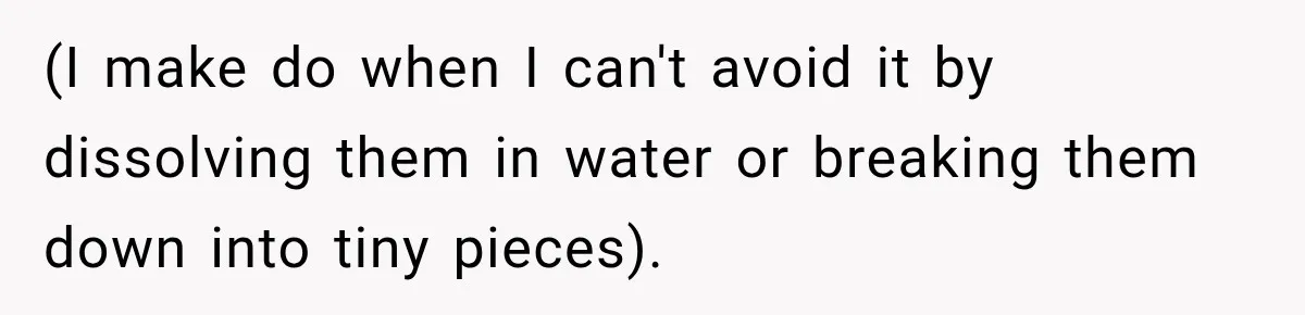 (I make do when I can't avoid it by dissolving them in water or breaking them down into tiny pieces).