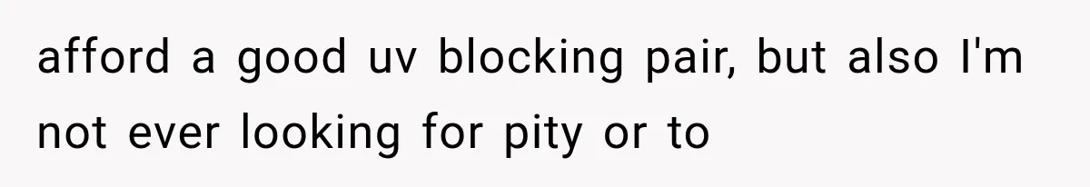afford a good uv blocking pair, but also I'm not ever looking for pity or to