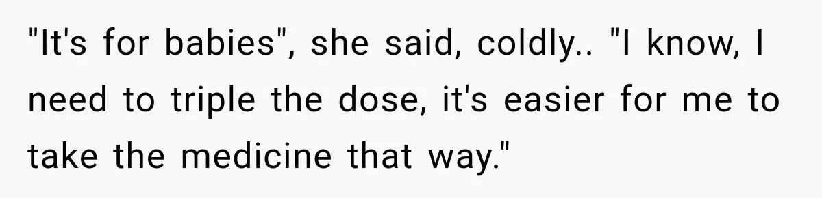 "It's for babies", she said, coldly.. "I know, I need to triple the dose, it's easier for me to take the medicine that way."