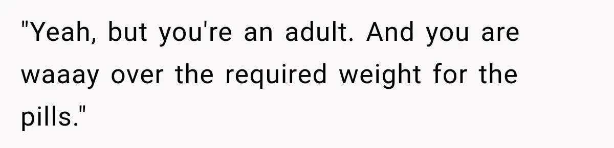 "Yeah, but you're an adult. And you are waaay over the required weight for the pills."
