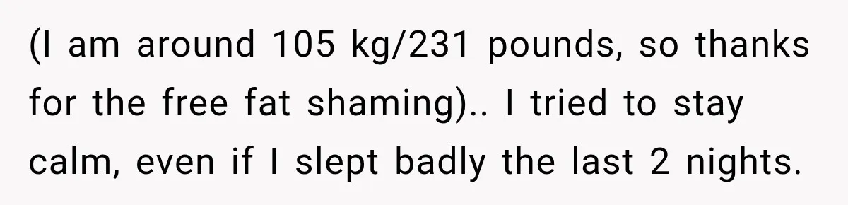 (I am around 105 kg/231 pounds, so thanks for the free fat shaming).. I tried to stay calm, even if I slept badly the last 2 nights.