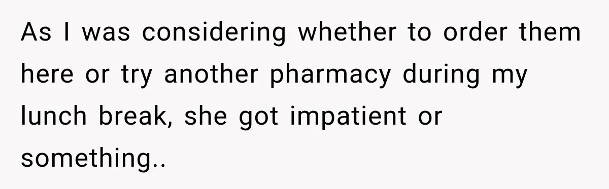 As I was considering whether to order them here or try another pharmacy during my lunch break, she got impatient or something..