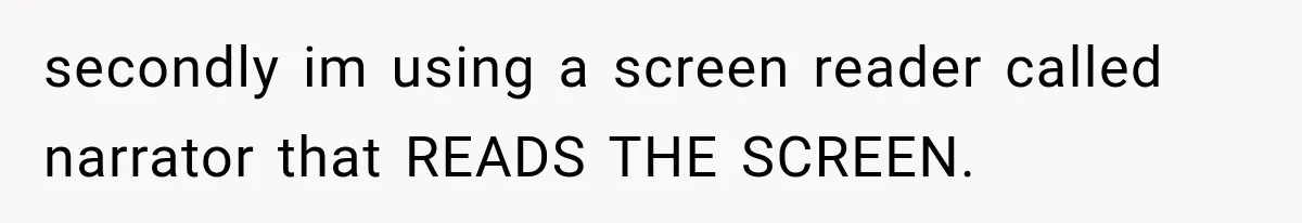 secondly im using a screen reader called narrator that READS THE SCREEN.