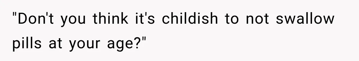 "Don't you think it's childish to not swallow pills at your age?"