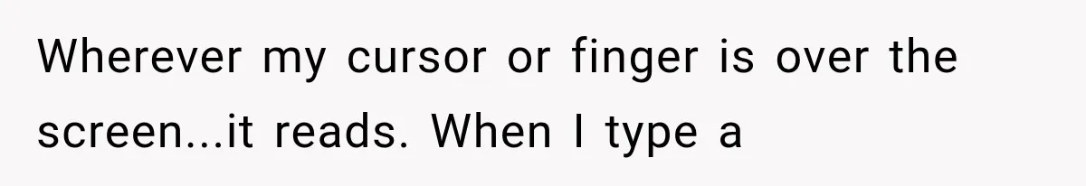 Wherever my cursor or finger is over the screen...it reads. When I type a