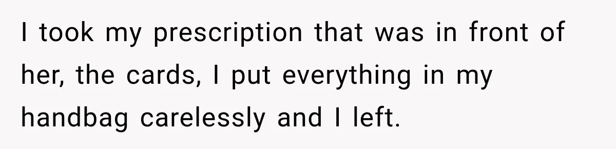 I took my prescription that was in front of her, the cards, I put everything in my handbag carelessly and I left.