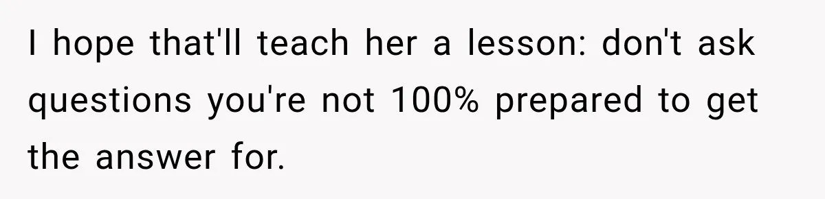 I hope that'll teach her a lesson: don't ask questions you're not 100% prepared to get the answer for.