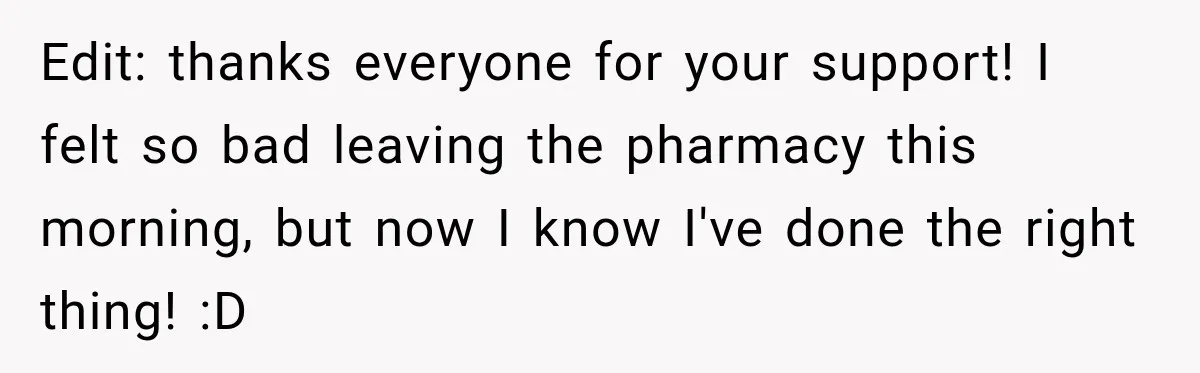 Edit: thanks everyone for your support! I felt so bad leaving the pharmacy this morning, but now I know I've done the right thing! :D