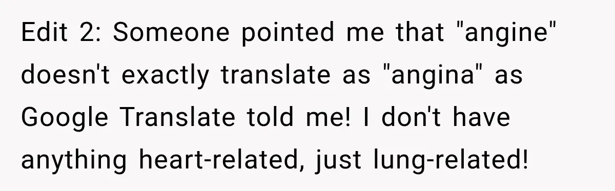Edit 2: Someone pointed me that "angine" doesn't exactly translate as "angina" as Google Translate told me! I don't have anything heart-related, just lung-related!
