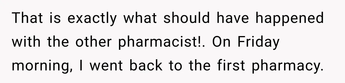 That is exactly what should have happened with the other pharmacist!. On Friday morning, I went back to the first pharmacy.