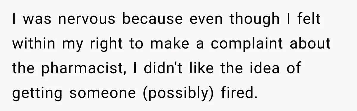 I was nervous because even though I felt within my right to make a complaint about the pharmacist, I didn't like the idea of getting someone (possibly) fired.
