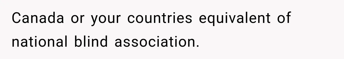Canada or your countries equivalent of national blind association.