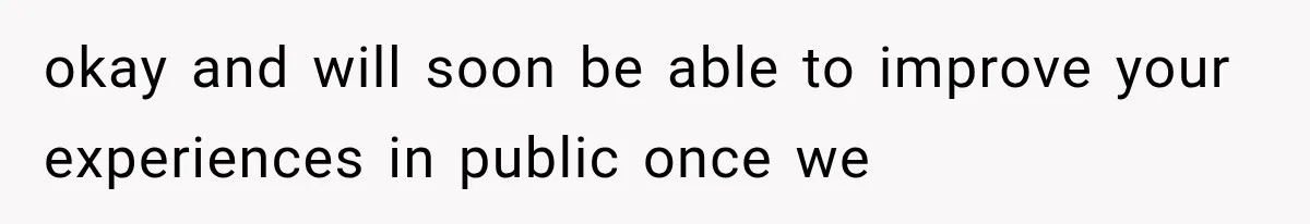 okay and will soon be able to improve your experiences in public once we