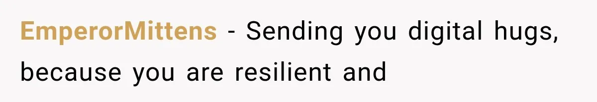 EmperorMittens − Sending you digital hugs, because you are resilient and