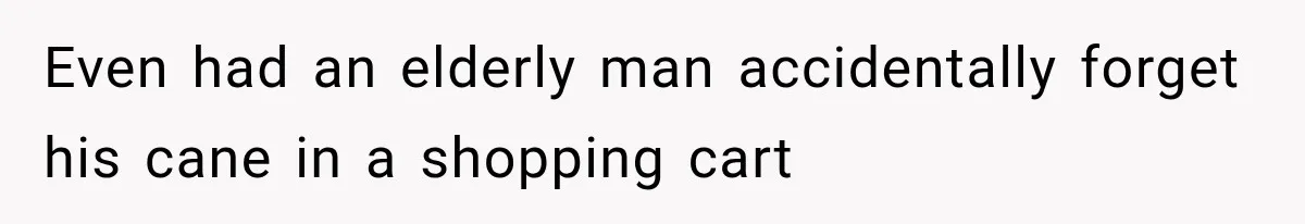 Even had an elderly man accidentally forget his cane in a shopping cart