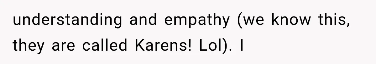 understanding and empathy (we know this, they are called Karens! Lol). I