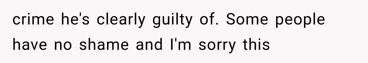 crime he's clearly guilty of. Some people have no shame and I'm sorry this
