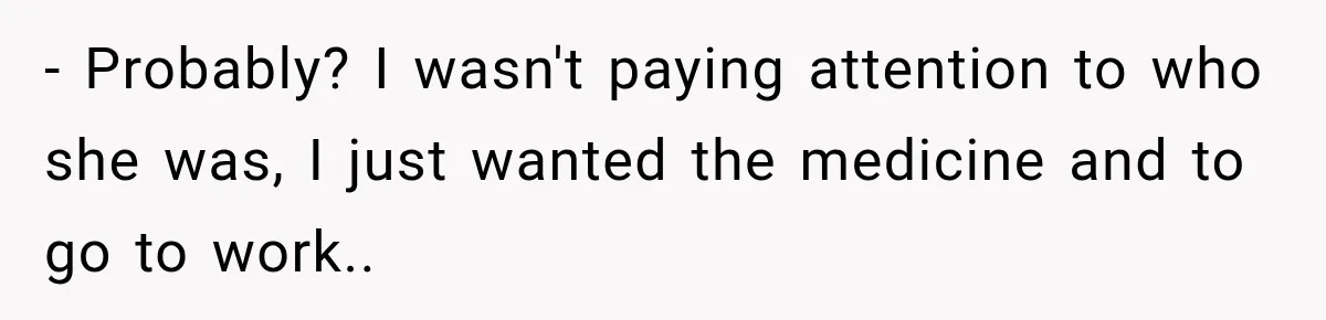 - Probably? I wasn't paying attention to who she was, I just wanted the medicine and to go to work..