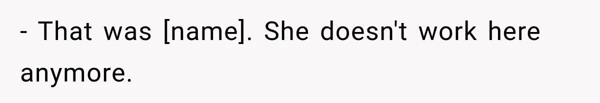 - That was [name]. She doesn't work here anymore.