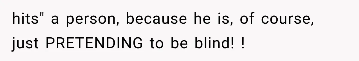 hits" a person, because he is, of course, just PRETENDING to be blind! !