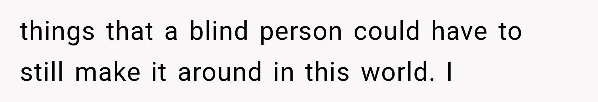 things that a blind person could have to still make it around in this world. I