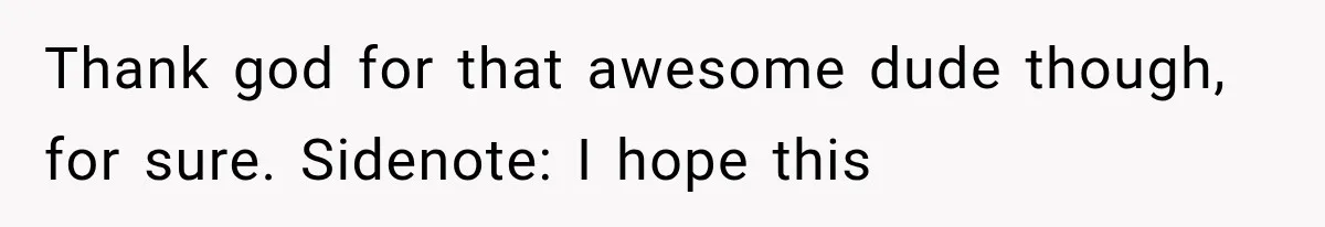 Thank god for that awesome dude though, for sure. Sidenote: I hope this