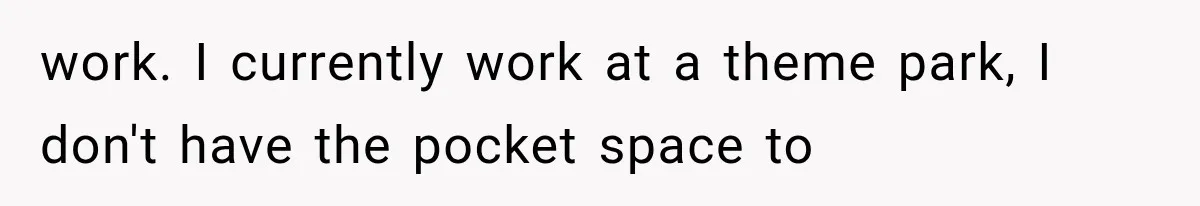 work. I currently work at a theme park, I don't have the pocket space to