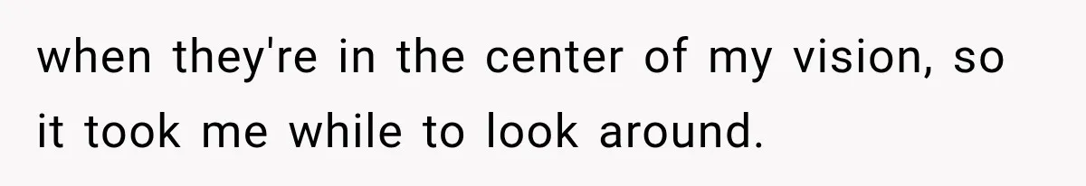 when they're in the center of my vision, so it took me while to look around.
