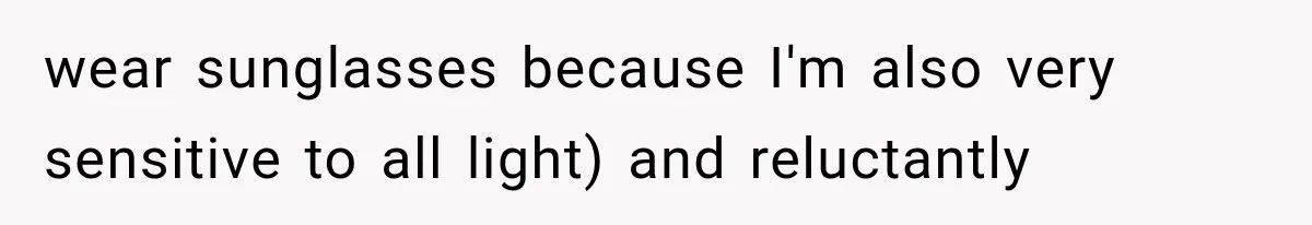 wear sunglasses because I'm also very sensitive to all light) and reluctantly