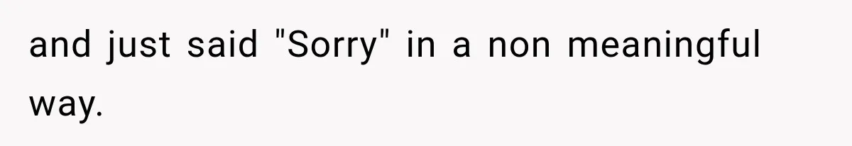 and just said "Sorry" in a non meaningful way.