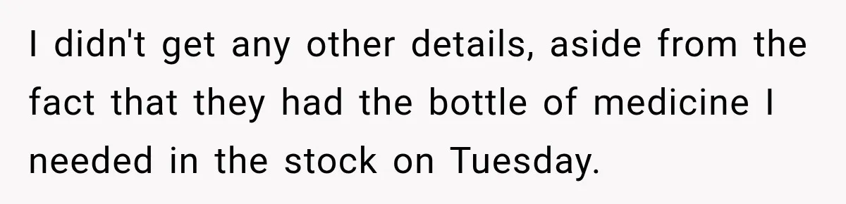 I didn't get any other details, aside from the fact that they had the bottle of medicine I needed in the stock on Tuesday.