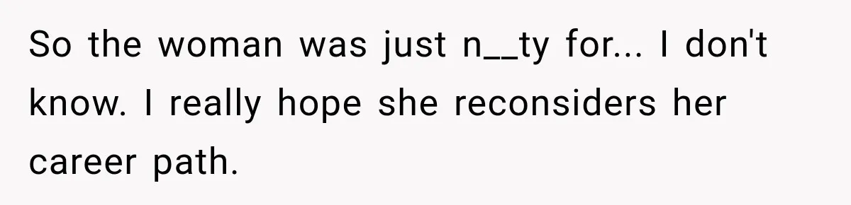 So the woman was just n__ty for... I don't know. I really hope she reconsiders her career path.