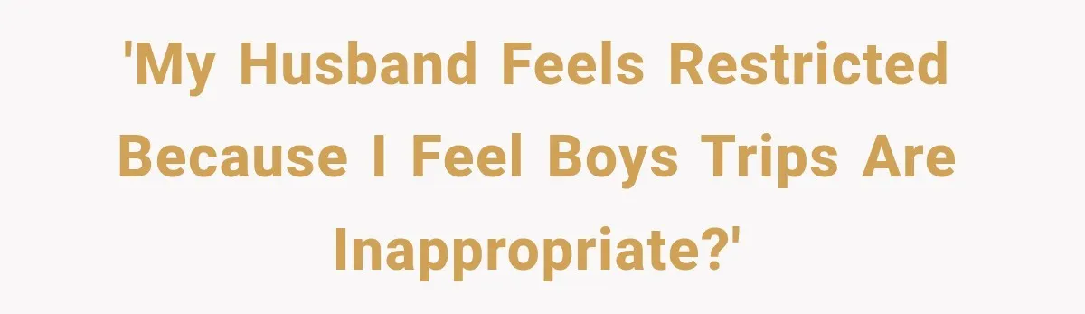 'My husband feels restricted because I feel boys trips are inappropriate?'