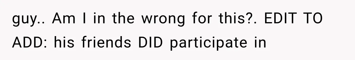 guy.. Am I in the wrong for this?. EDIT TO ADD: his friends DID participate in