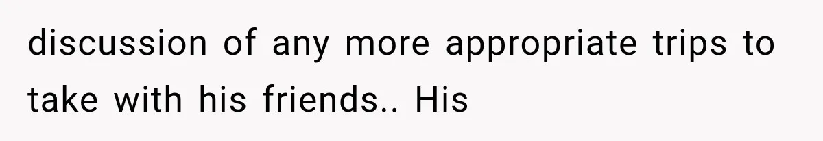 discussion of any more appropriate trips to take with his friends.. His