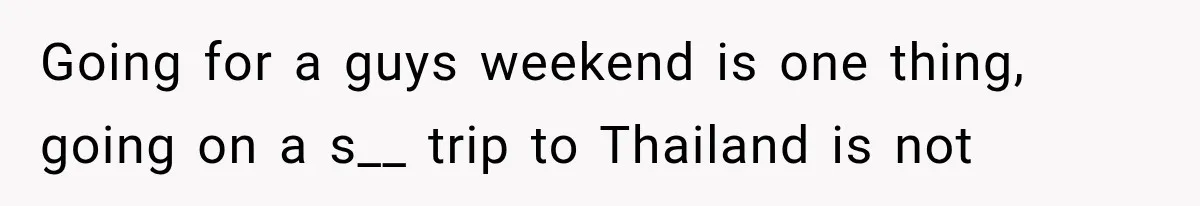 Going for a guys weekend is one thing, going on a s__ trip to Thailand is not