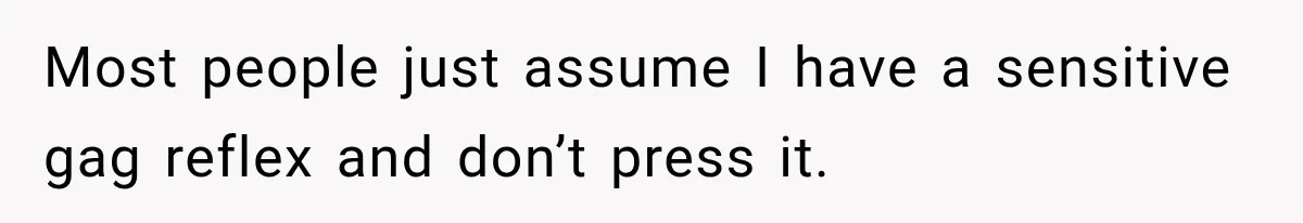 Most people just assume I have a sensitive gag reflex and don’t press it.