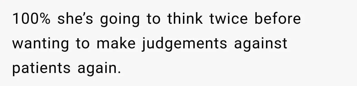 100% she’s going to think twice before wanting to make judgements against patients again.