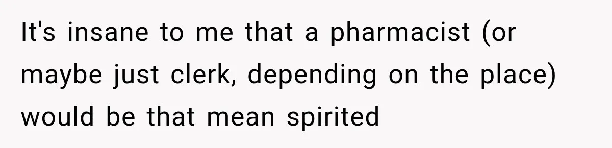 It's insane to me that a pharmacist (or maybe just clerk, depending on the place) would be that mean spirited