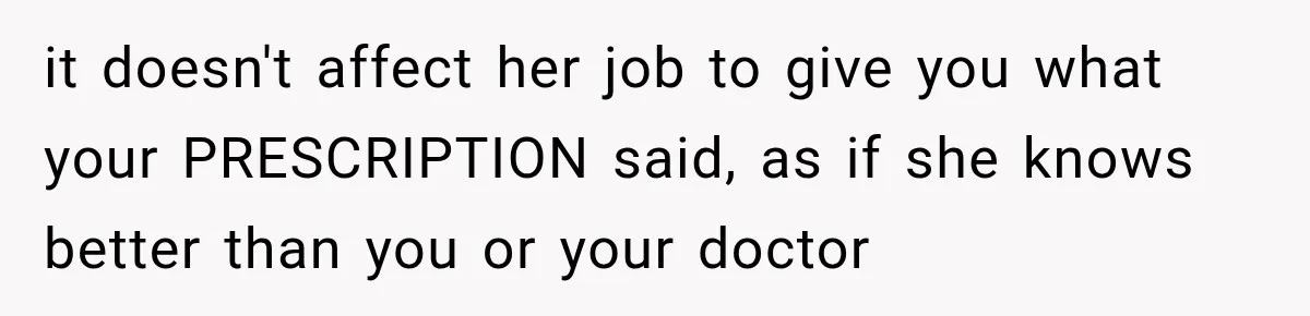 it doesn't affect her job to give you what your PRESCRIPTION said, as if she knows better than you or your doctor