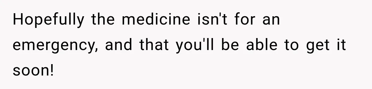 Hopefully the medicine isn't for an emergency, and that you'll be able to get it soon!