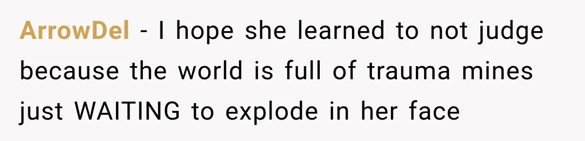 ArrowDel − I hope she learned to not judge because the world is full of trauma mines just WAITING to explode in her face