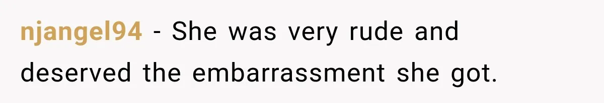 njangel94 − She was very rude and deserved the embarrassment she got.