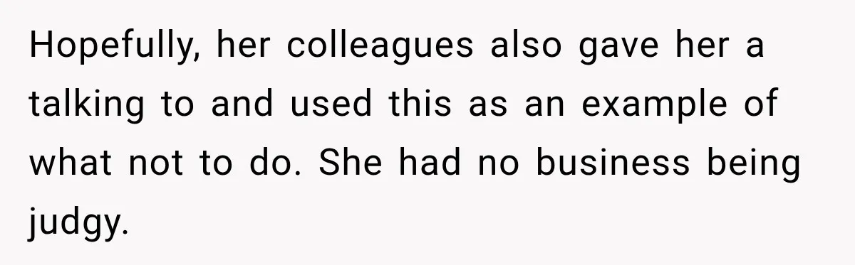 Hopefully, her colleagues also gave her a talking to and used this as an example of what not to do. She had no business being judgy.