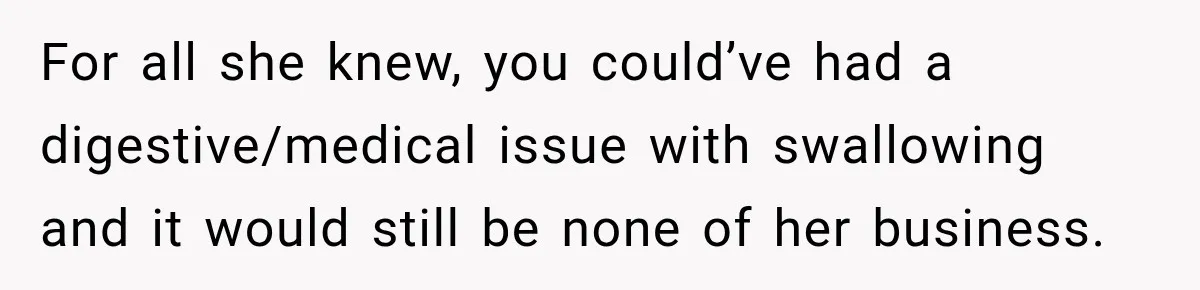 For all she knew, you could’ve had a digestive/medical issue with swallowing and it would still be none of her business.