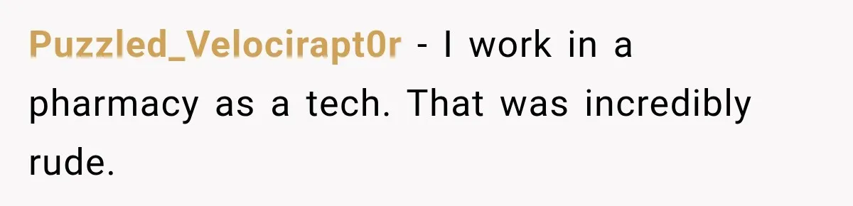 Puzzled_Velocirapt0r − I work in a pharmacy as a tech. That was incredibly rude.