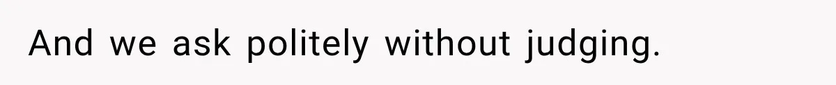 And we ask politely without judging.
